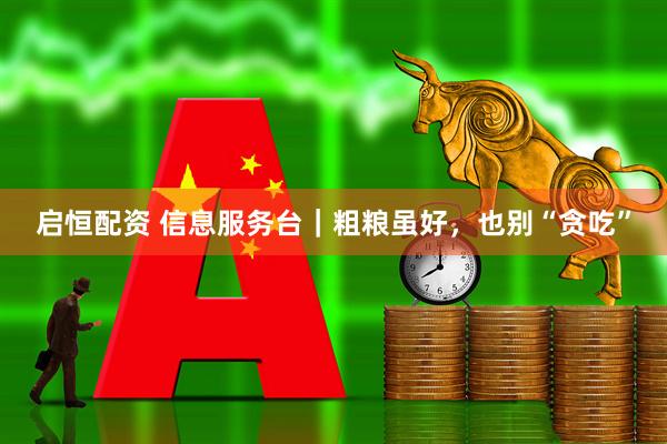 启恒配资 信息服务台｜粗粮虽好，也别“贪吃”