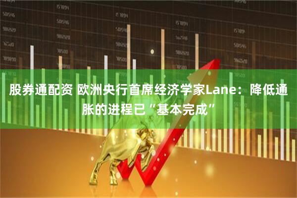 股券通配资 欧洲央行首席经济学家Lane：降低通胀的进程已“基本完成”