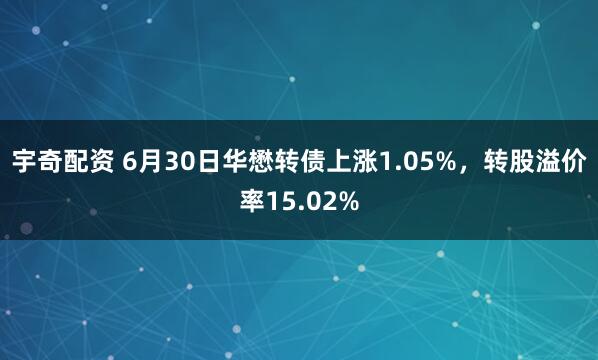 宇奇配资 6月30日华懋转债上涨1.05%，转股溢价率15.02%