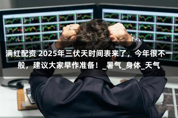 满红配资 2025年三伏天时间表来了，今年很不一般，建议大家早作准备！_暑气_身体_天气