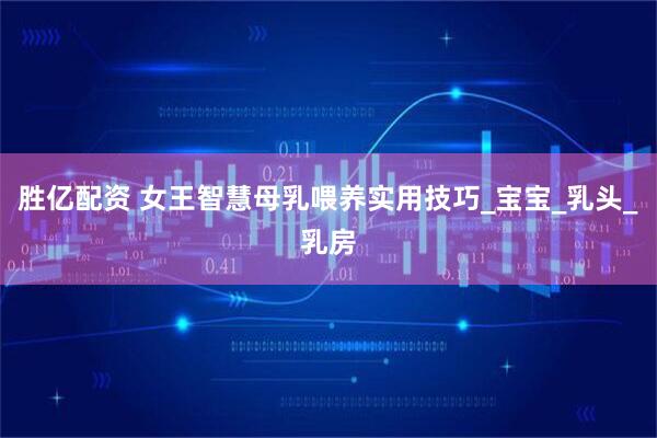 胜亿配资 女王智慧母乳喂养实用技巧_宝宝_乳头_乳房