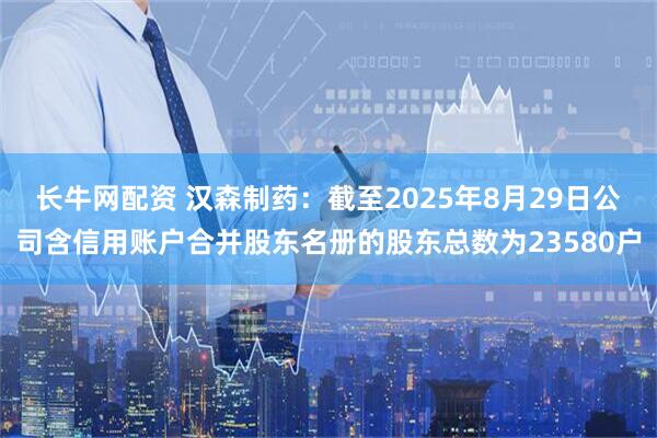 长牛网配资 汉森制药：截至2025年8月29日公司含信用账户合并股东名册的股东总数为23580户