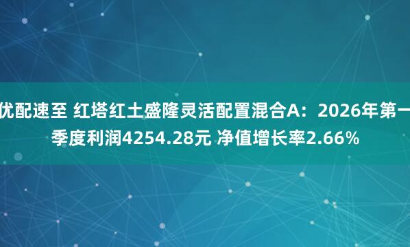 优配速至 红塔红土盛隆灵活配置混合A：2026年第一季度利润4254.28元 净值增长率2.66%