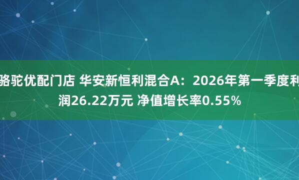 骆驼优配门店 华安新恒利混合A：2026年第一季度利润26.22万元 净值增长率0.55%