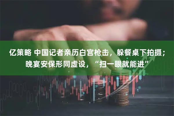 亿策略 中国记者亲历白宫枪击，躲餐桌下拍摄；晚宴安保形同虚设，“扫一眼就能进”